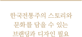 한국전통주의 스토리와 문화를 담을 수 있는 브랜딩과 디자인 필요