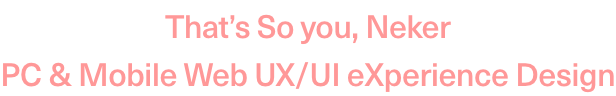 That’s So you, Neker. PC & Mobile Web UX/UI eXperience Design